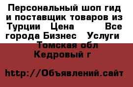 Персональный шоп-гид и поставщик товаров из Турции › Цена ­ 100 - Все города Бизнес » Услуги   . Томская обл.,Кедровый г.